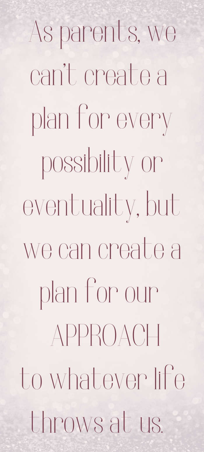 As parents, we can't create a plan for every possibility or eventuality, but we can create a plan for our APPROACH to whatever life throws at us.